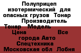 Полуприцеп изотермический (для опасных грузов) Тонар 974603 › Производитель ­ Тонар › Модель ­ 974 603 › Цена ­ 2 590 000 - Все города Авто » Спецтехника   . Московская обл.,Лобня г.